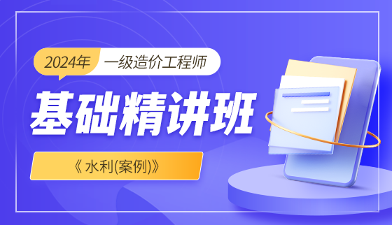 2024年【精讲班】造价工程师--水利（案例）